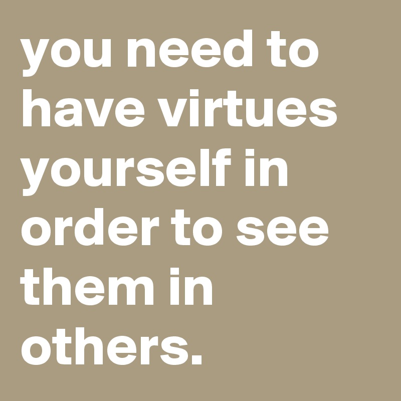 you need to have virtues yourself in order to see them in others.