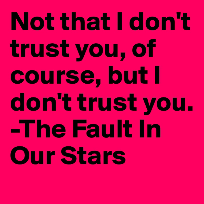 Not that I don't trust you, of course, but I don't trust you.
-The Fault In Our Stars
