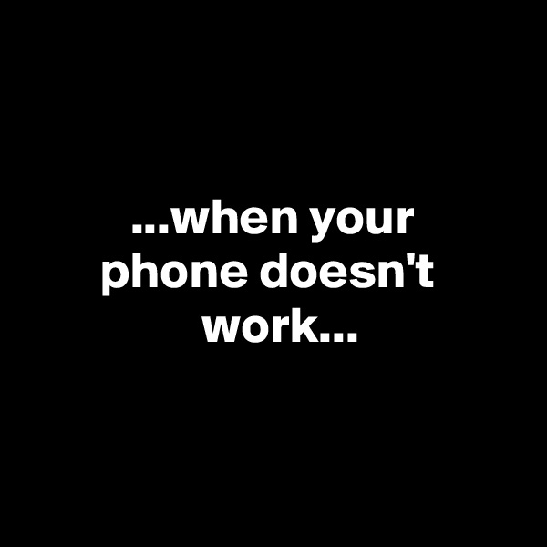 


          ...when your
       phone doesn't
                 work...


