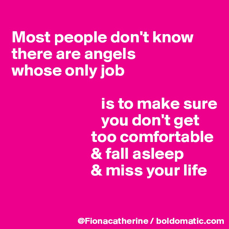 
Most people don't know
there are angels
whose only job

                           is to make sure
                           you don't get
                        too comfortable
                        & fall asleep
                        & miss your life

