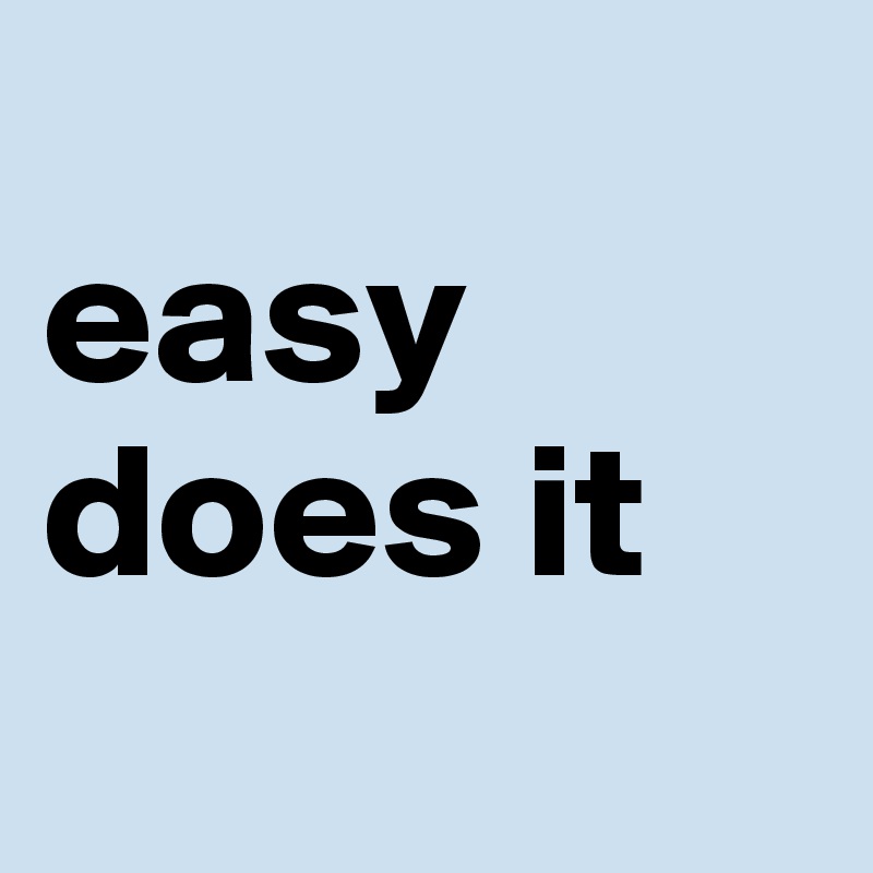 
easy does it

