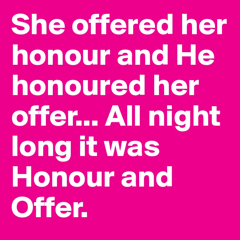 She offered her honour and He honoured her offer... All night long it was Honour and Offer.