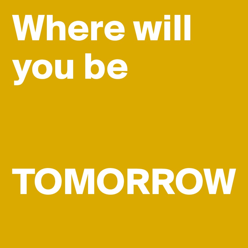 Where will you be    


TOMORROW