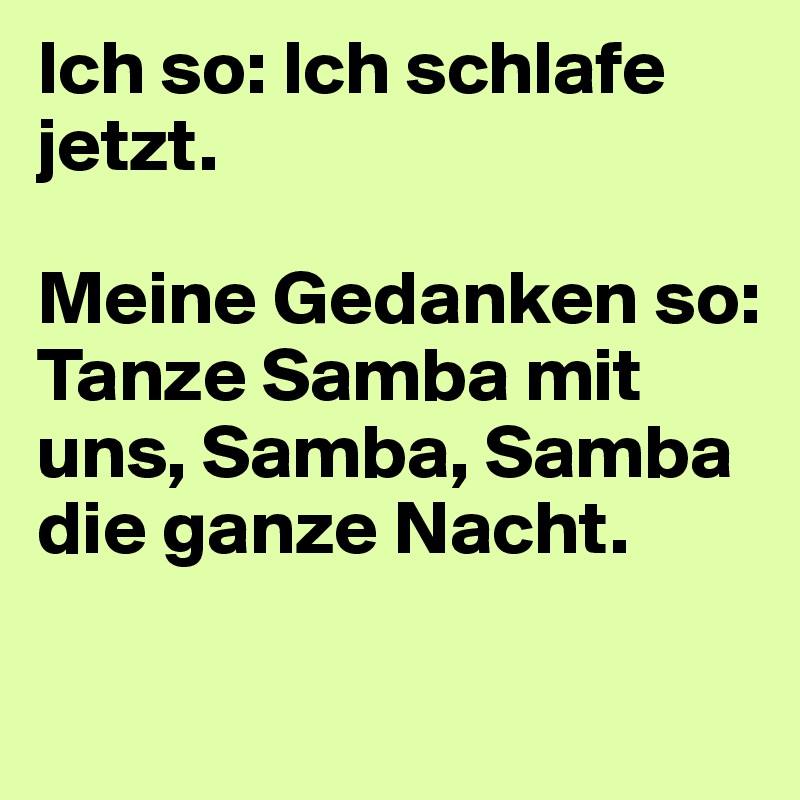 Ich so: Ich schlafe jetzt.

Meine Gedanken so: Tanze Samba mit uns, Samba, Samba die ganze Nacht.

