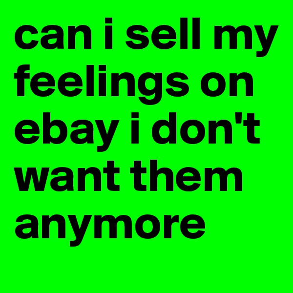 can i sell my feelings on ebay i don't want them anymore