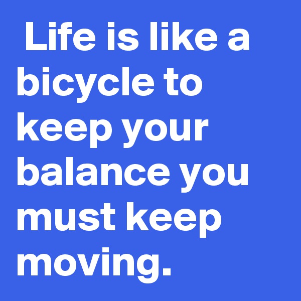  Life is like a bicycle to keep your balance you must keep moving.