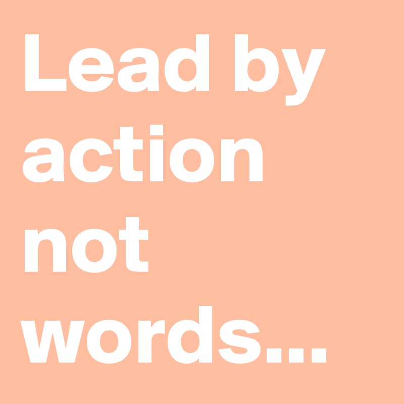 Lead by action not words...