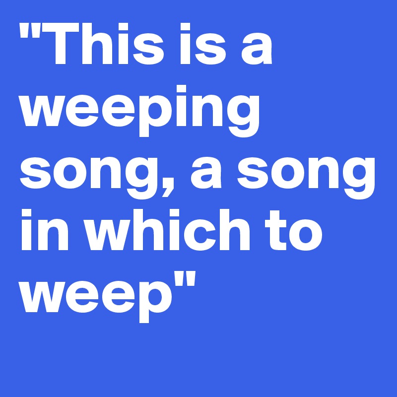 "This is a weeping song, a song in which to weep"