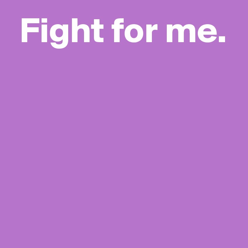  Fight for me.



