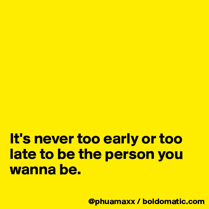 







It's never too early or too late to be the person you wanna be.
