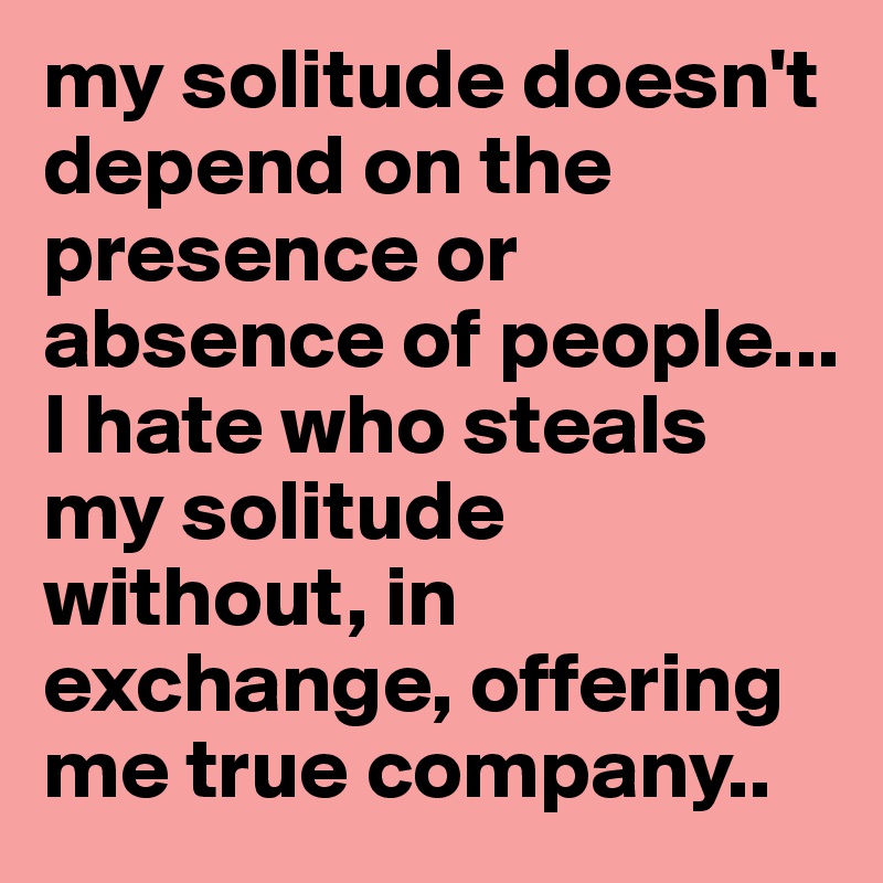 my solitude doesn't depend on the presence or absence of people... 
I hate who steals my solitude without, in exchange, offering me true company.. 