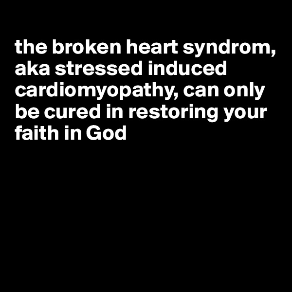 
the broken heart syndrom, aka stressed induced cardiomyopathy, can only be cured in restoring your faith in God





