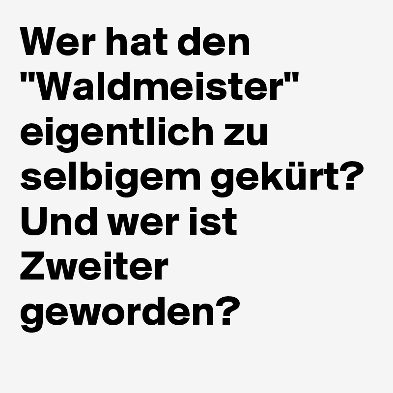 Wer hat den "Waldmeister" eigentlich zu selbigem gekürt?
Und wer ist Zweiter geworden?