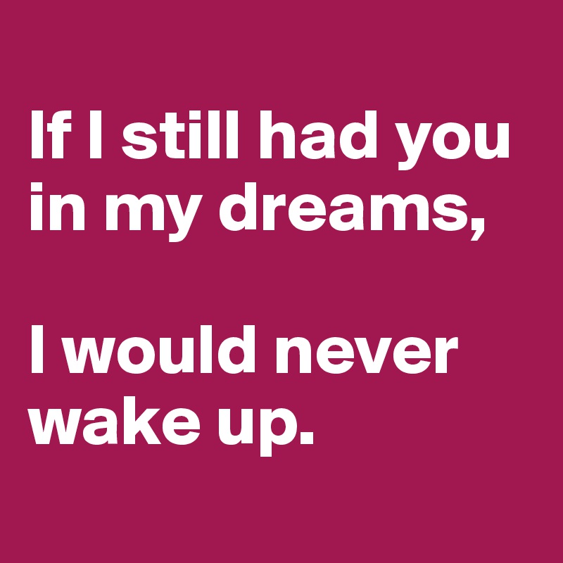 
If I still had you in my dreams, 

I would never wake up.
