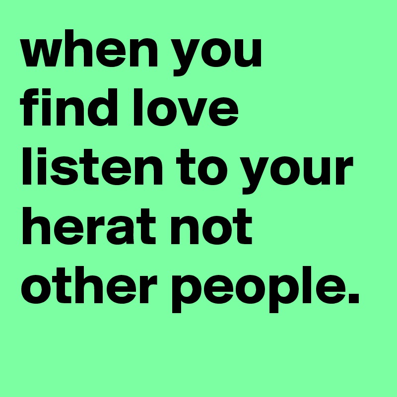 when you find love listen to your herat not other people.