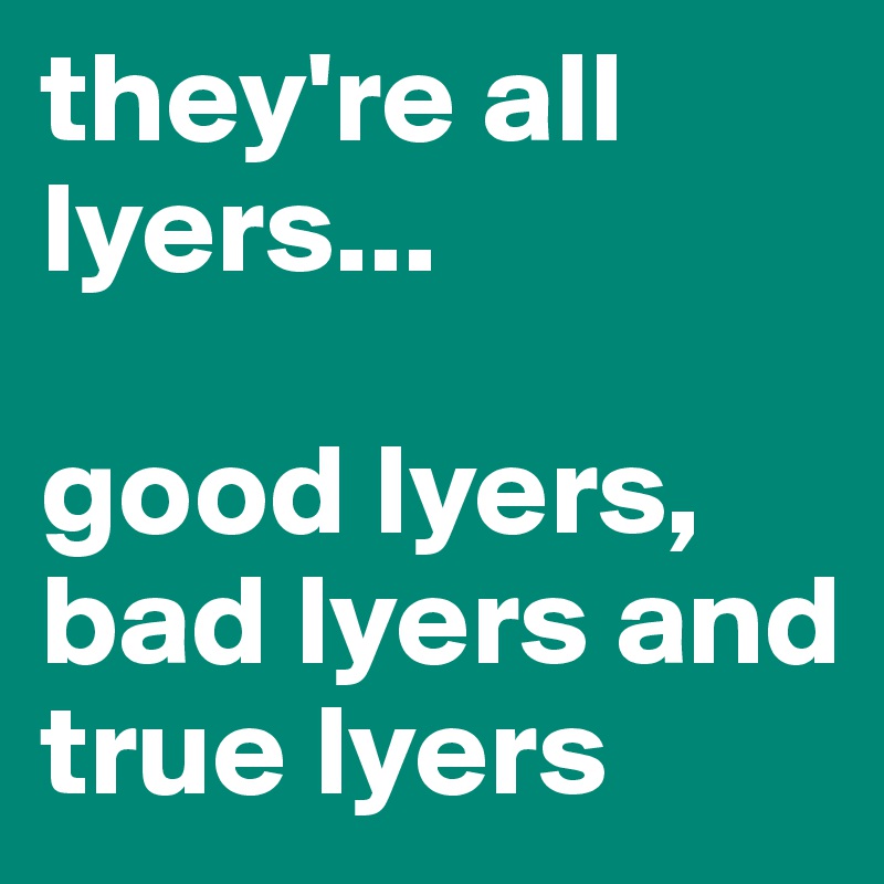 they're all lyers... 

good lyers, bad lyers and true lyers