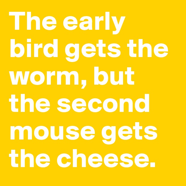 The early bird gets the worm, but the second mouse gets the cheese.