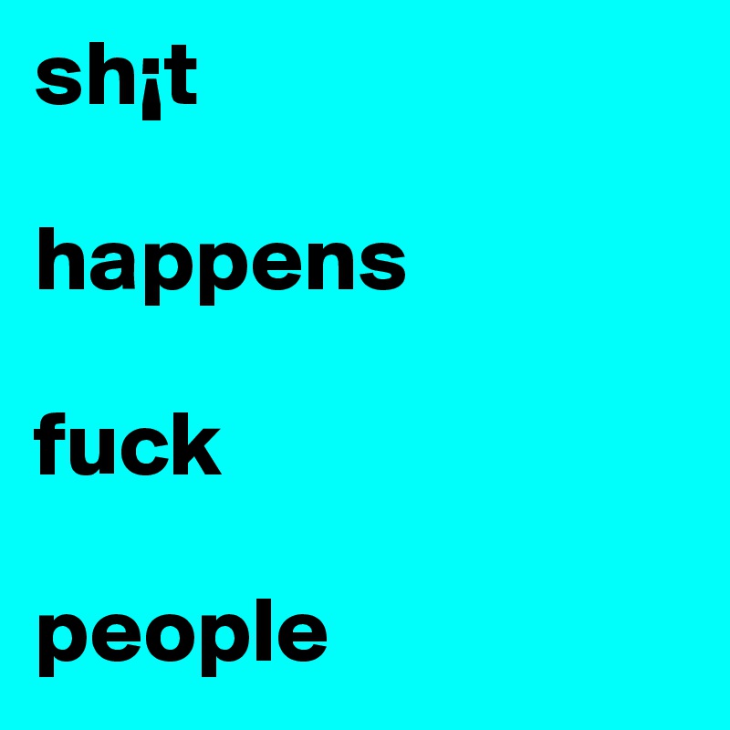 sh¡t 

happens

fuck 
 
people