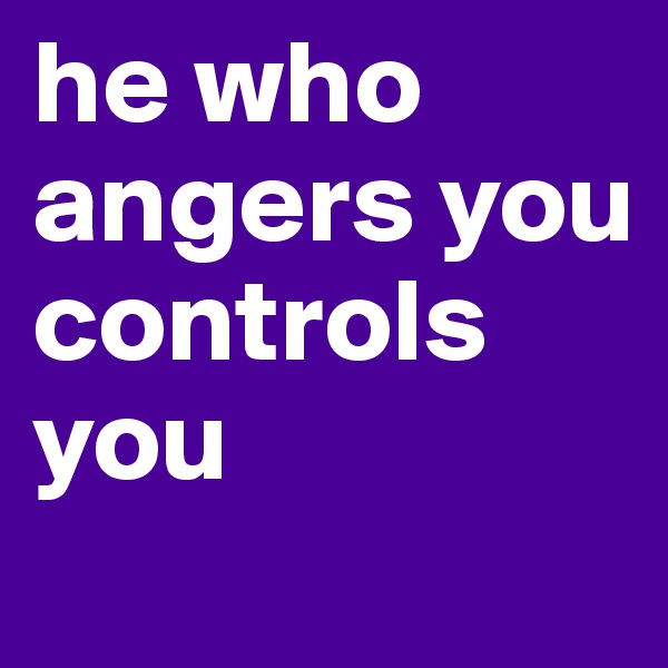 he who angers you controls you