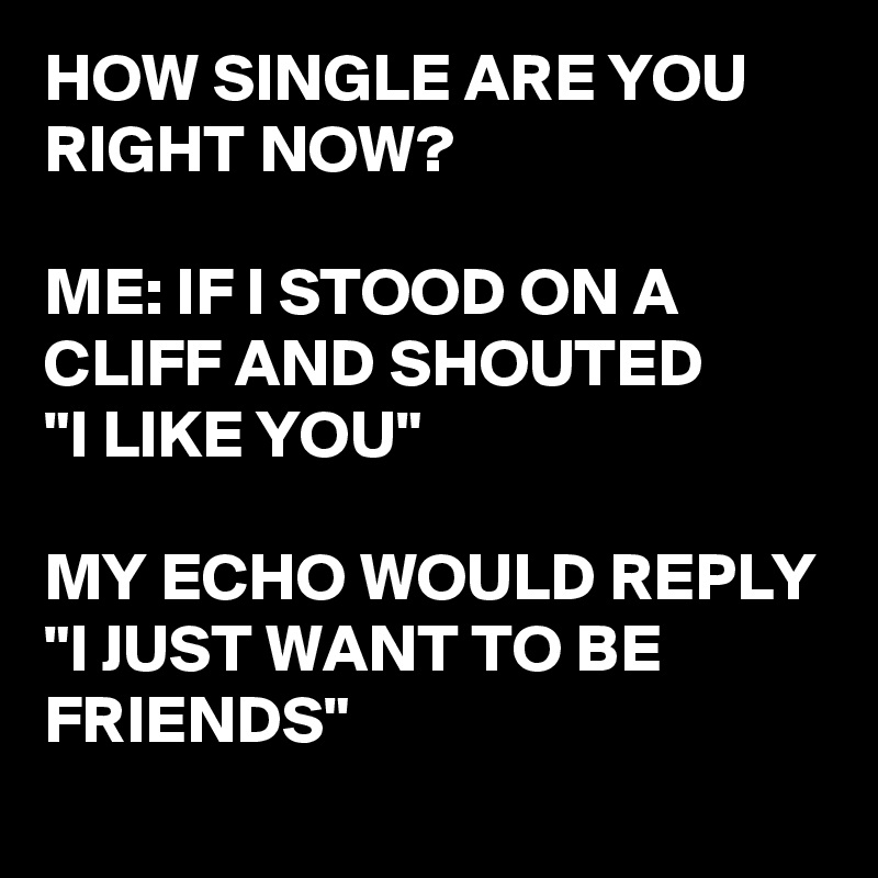 HOW SINGLE ARE YOU RIGHT NOW?

ME: IF I STOOD ON A CLIFF AND SHOUTED 
"I LIKE YOU"

MY ECHO WOULD REPLY "I JUST WANT TO BE FRIENDS"
