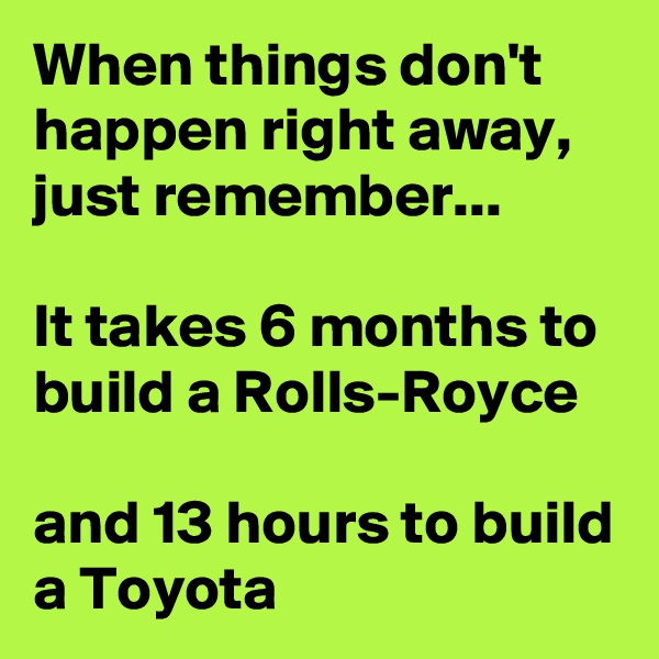 When things don't happen right away, just remember...

It takes 6 months to build a Rolls-Royce

and 13 hours to build a Toyota