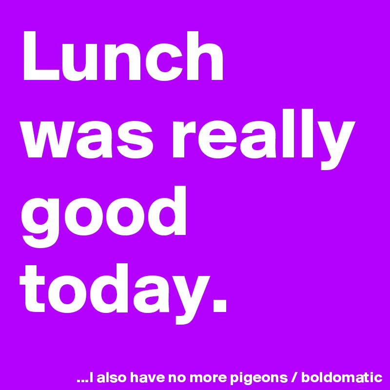 Lunch was really good today.