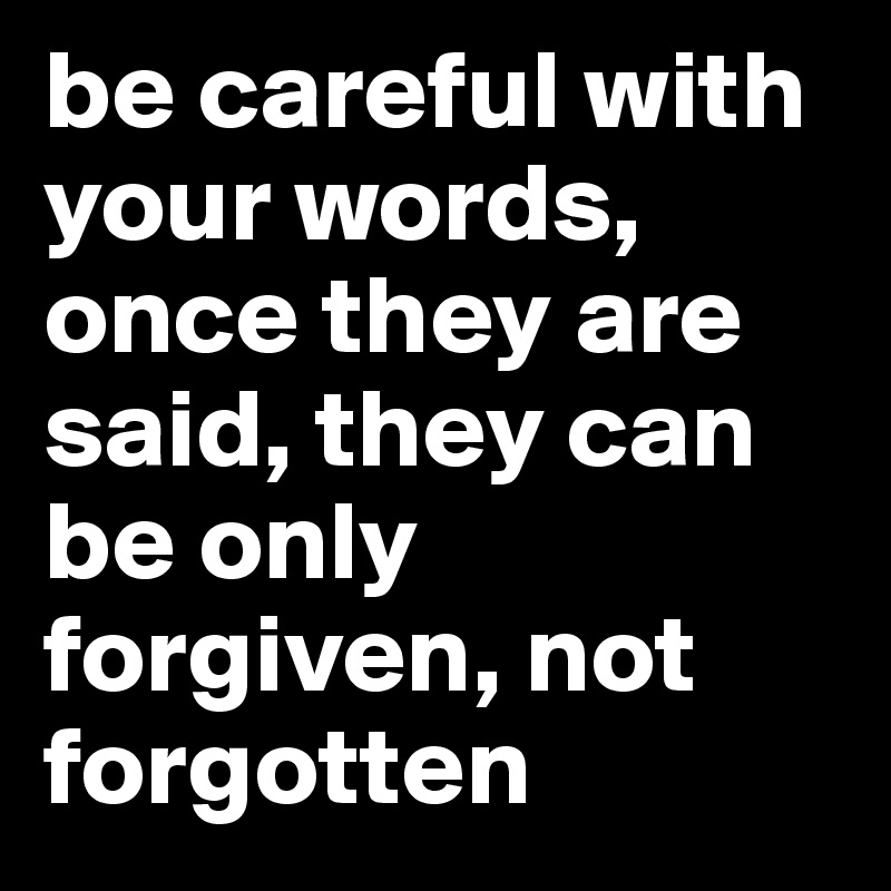 be careful with your words, once they are said, they can be only forgiven, not forgotten