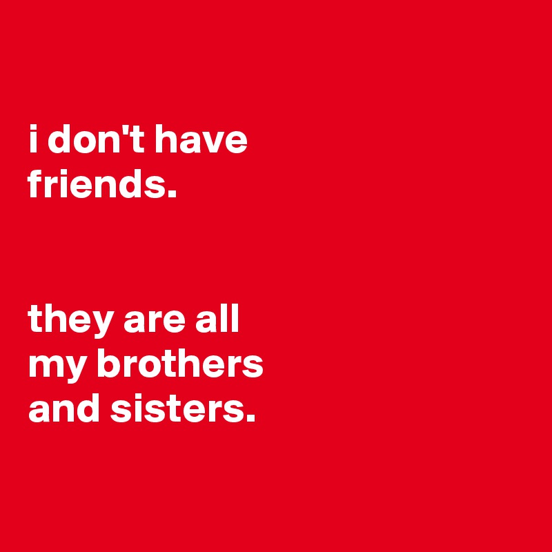 

i don't have
friends.


they are all
my brothers
and sisters.


