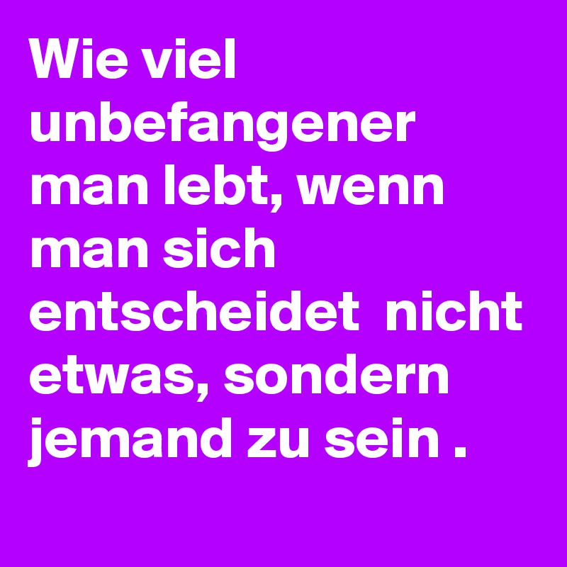 Wie viel unbefangener man lebt, wenn man sich entscheidet  nicht etwas, sondern jemand zu sein . 