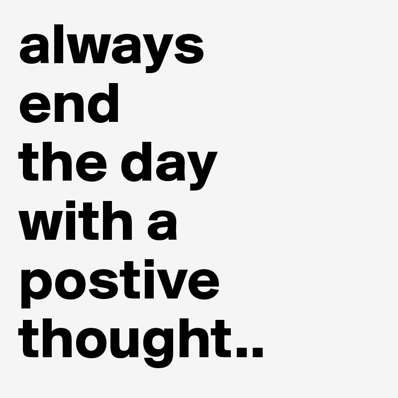 always
end 
the day
with a
postive thought..