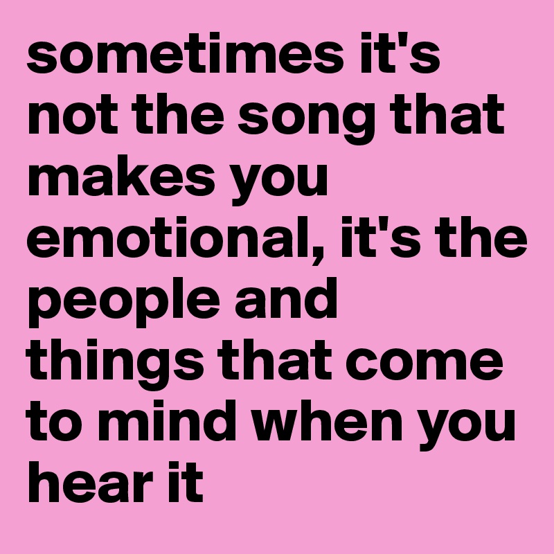 Sometimes Its Not The Song That Makes You Emotional Its The People And Things That Come To 