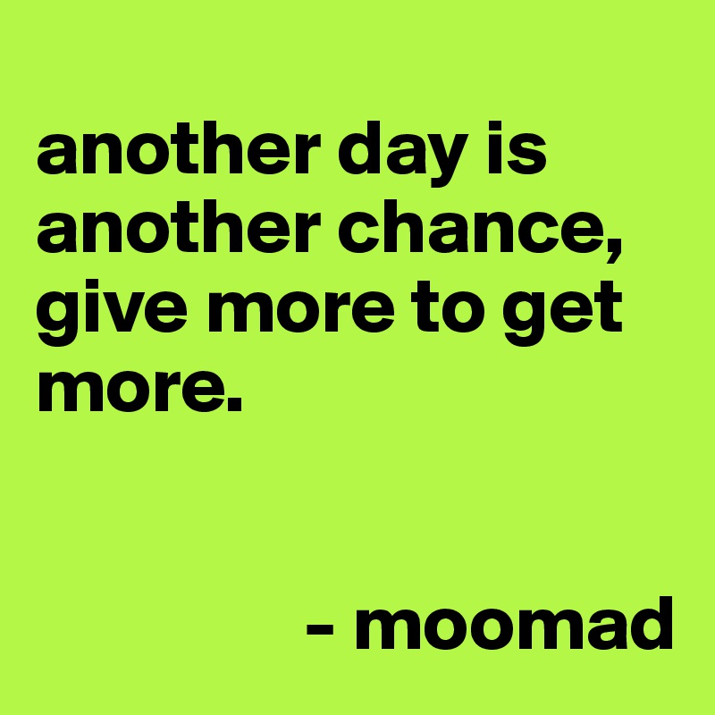 
another day is another chance, give more to get more.


                 - moomad