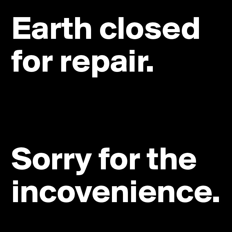 Earth closed for repair.


Sorry for the incovenience.