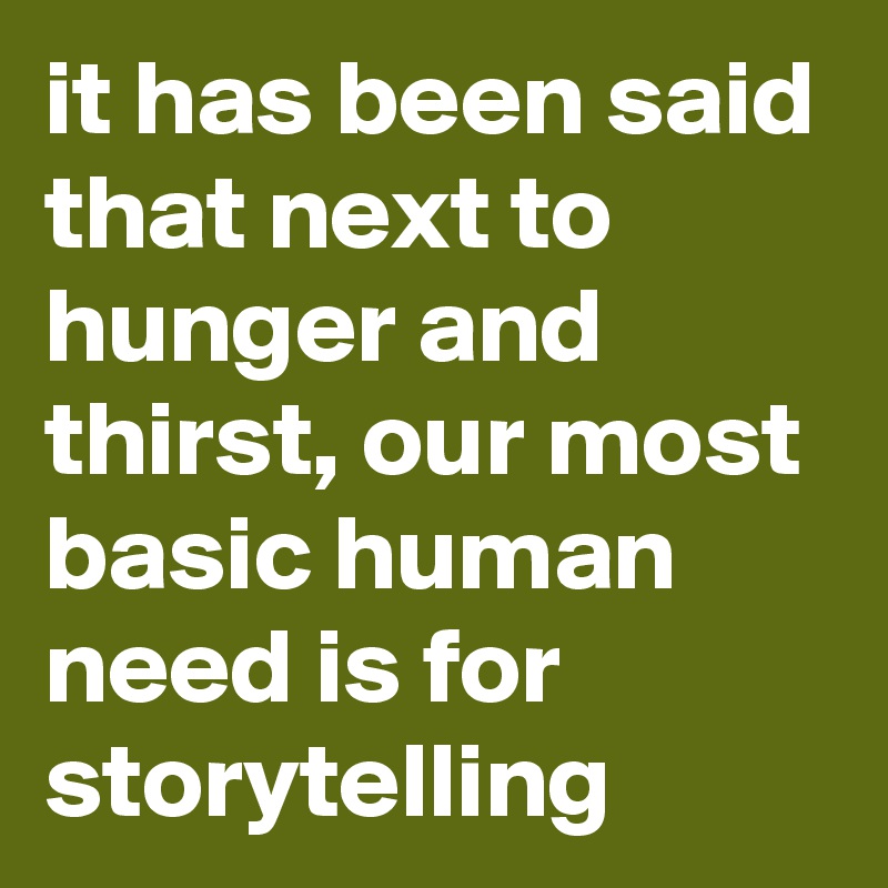 it has been said that next to hunger and thirst, our most basic human need is for storytelling