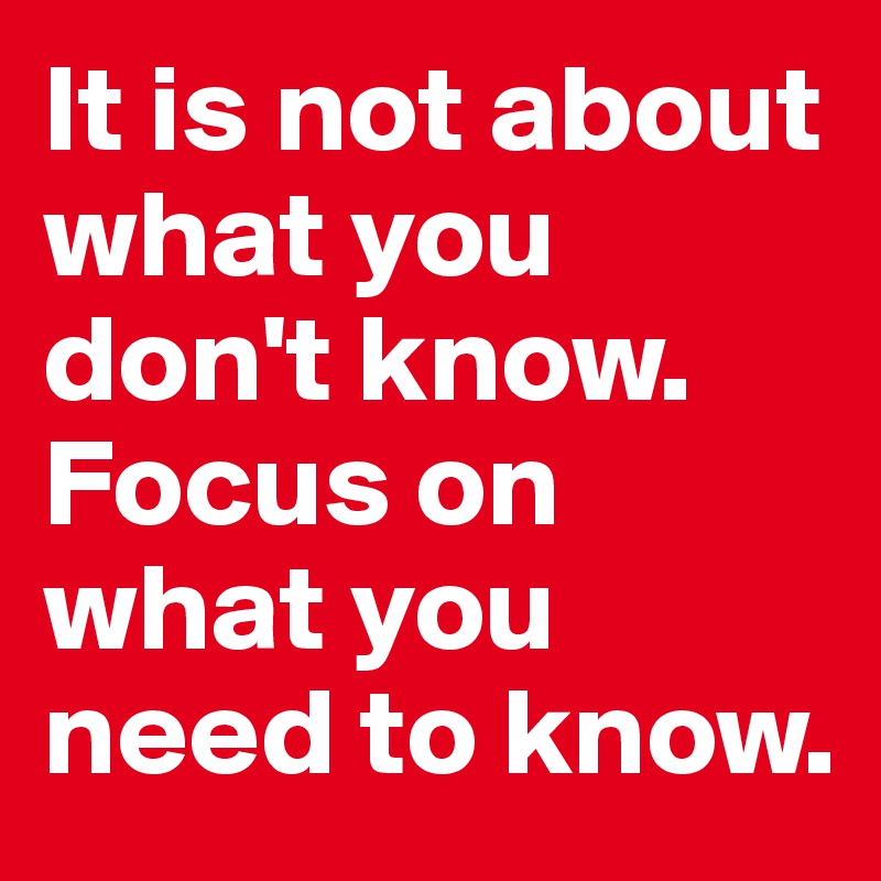 It is not about what you don't know. Focus on what you need to know.