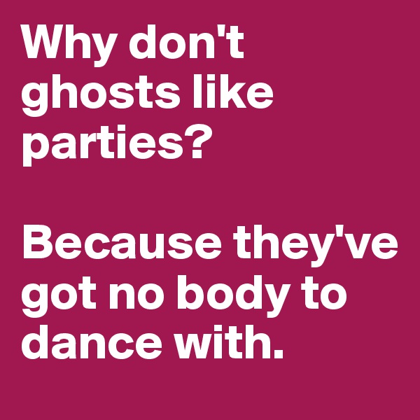 Why don't ghosts like parties?

Because they've got no body to dance with. 