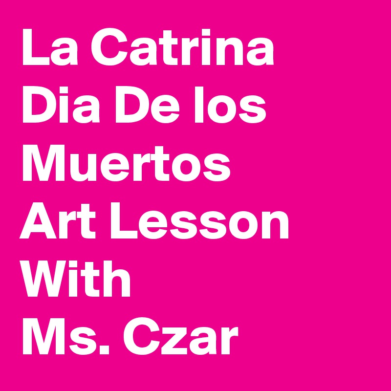 La Catrina  Dia De los Muertos
Art Lesson With 
Ms. Czar 