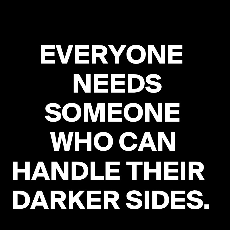 
     EVERYONE
           NEEDS                SOMEONE 
       WHO CAN
HANDLE THEIR
DARKER SIDES.