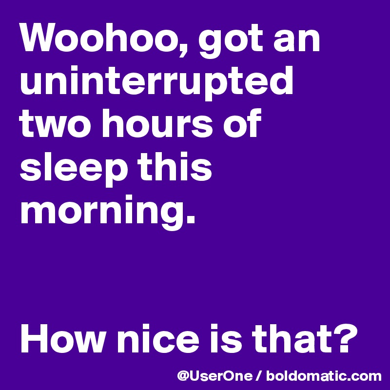 Woohoo, got an uninterrupted two hours of sleep this morning.


How nice is that?