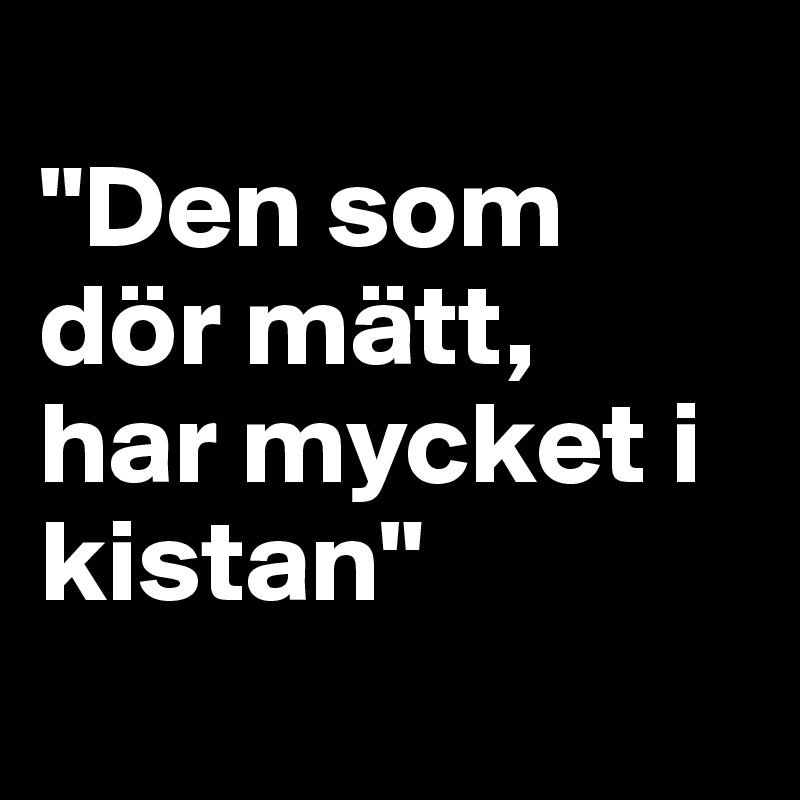
"Den som dör mätt, 
har mycket i kistan"

