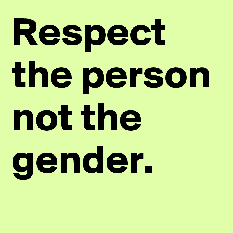 Respect the person not the gender.