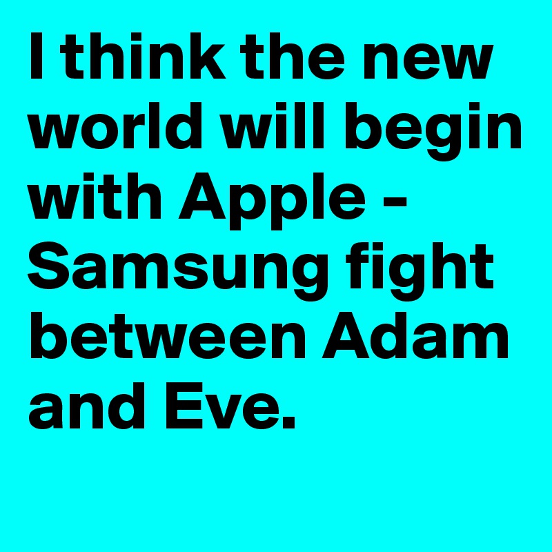 I think the new world will begin with Apple -Samsung fight between Adam and Eve.