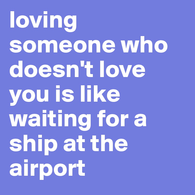 loving someone who doesn't love you is like waiting for a ship at the airport 