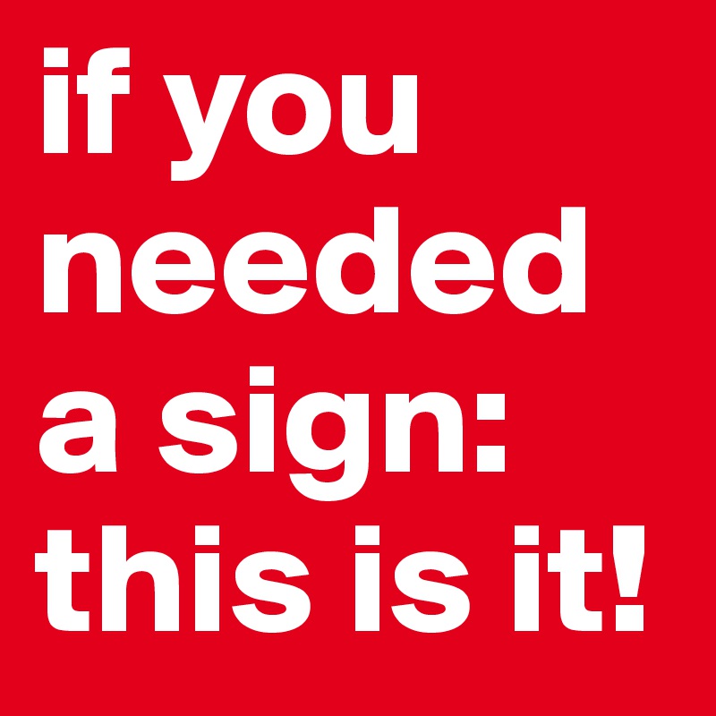 if you needed a sign: this is it! 
