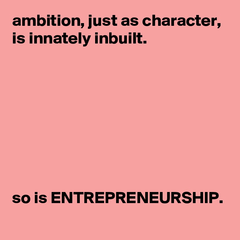 ambition, just as character, is innately inbuilt.








so is ENTREPRENEURSHIP. 