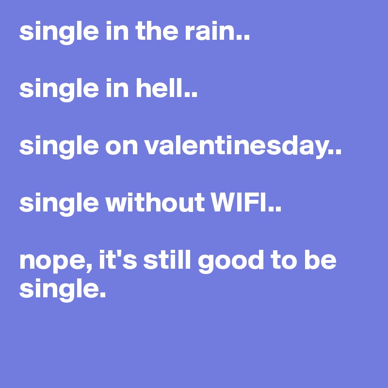 single in the rain..

single in hell..

single on valentinesday..

single without WIFI..

nope, it's still good to be single.

