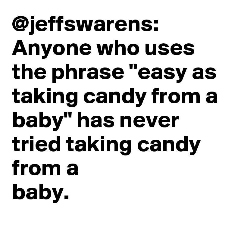 @jeffswarens: Anyone who uses the phrase "easy as taking candy from a baby" has never tried taking candy from a baby.		
		