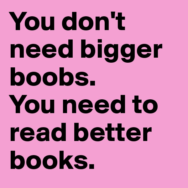 You don't need bigger boobs. 
You need to read better books.