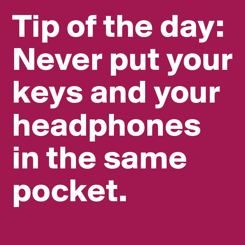 Tip of the day:
Never put your keys and your headphones in the same pocket. 