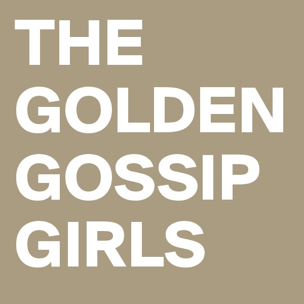 THE GOLDEN GOSSIP GIRLS